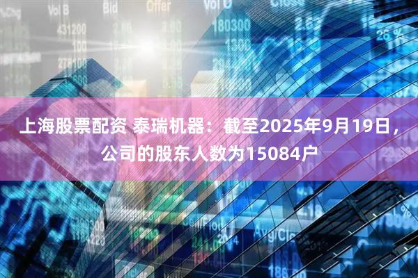 上海股票配资 泰瑞机器：截至2025年9月19日，公司的股东人数为15084户