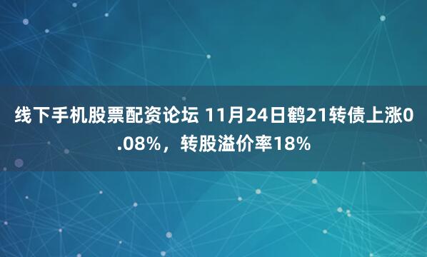 线下手机股票配资论坛 11月24日鹤21转债上涨0.08%，转股溢价率18%
