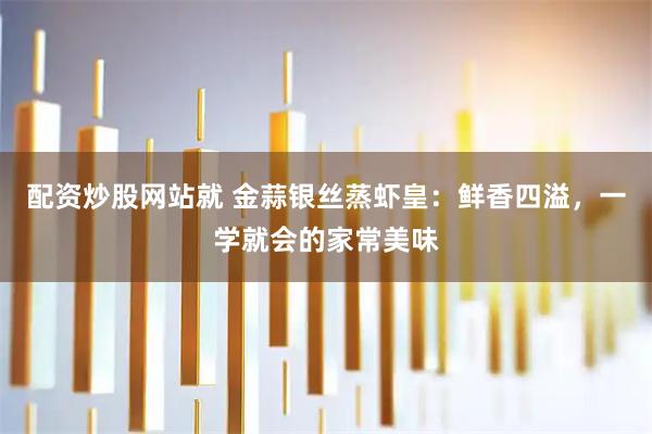 配资炒股网站就 金蒜银丝蒸虾皇：鲜香四溢，一学就会的家常美味