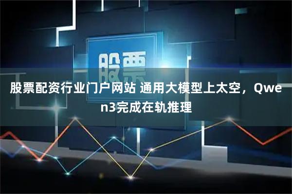 股票配资行业门户网站 通用大模型上太空，Qwen3完成在轨推理