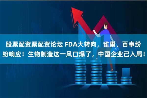 股票配资票配资论坛 FDA大转向，雀巢、百事纷纷响应！生物制造这一风口爆了，中国企业已入局！