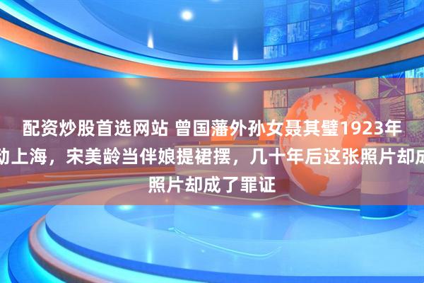 配资炒股首选网站 曾国藩外孙女聂其璧1923年婚礼轰动上海，宋美龄当伴娘提裙摆，几十年后这张照片却成了罪证