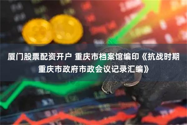 厦门股票配资开户 重庆市档案馆编印《抗战时期重庆市政府市政会议记录汇编》